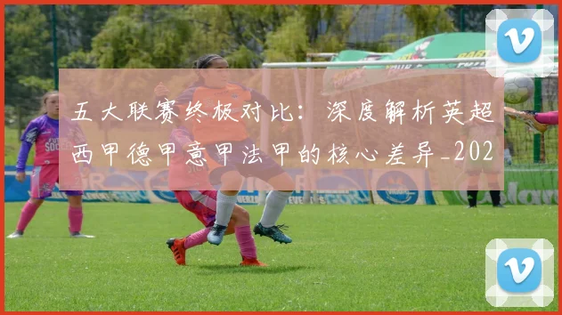 五大联赛终极对比：深度解析英超西甲德甲意甲法甲的核心差异_20260611141805