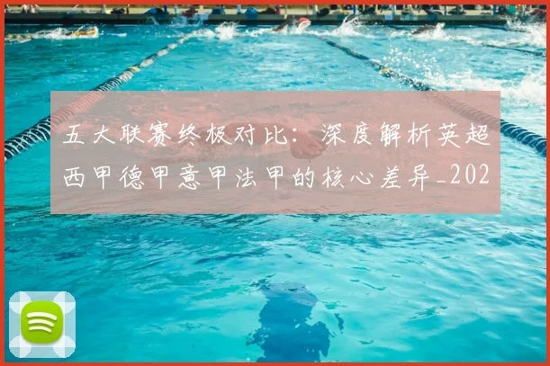 五大联赛终极对比:深度解析英超西甲德甲意甲法甲的核心差异_20260611141805
