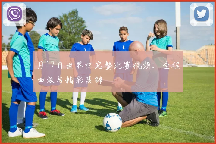 月17日世界杯完整比赛视频:全程回放与精彩集锦