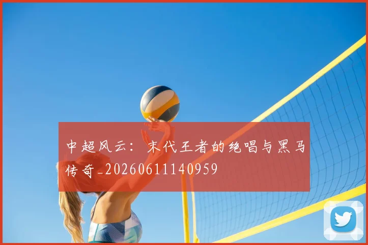 中超风云：末代王者的绝唱与黑马传奇_20260611140959