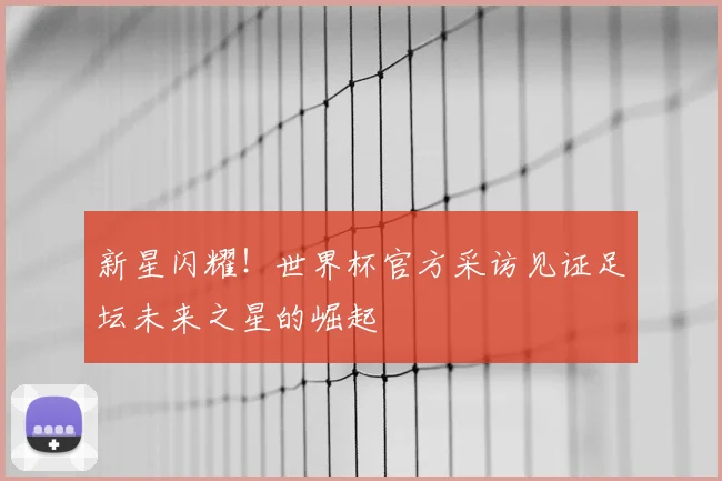 新星闪耀！世界杯官方采访见证足坛未来之星的崛起