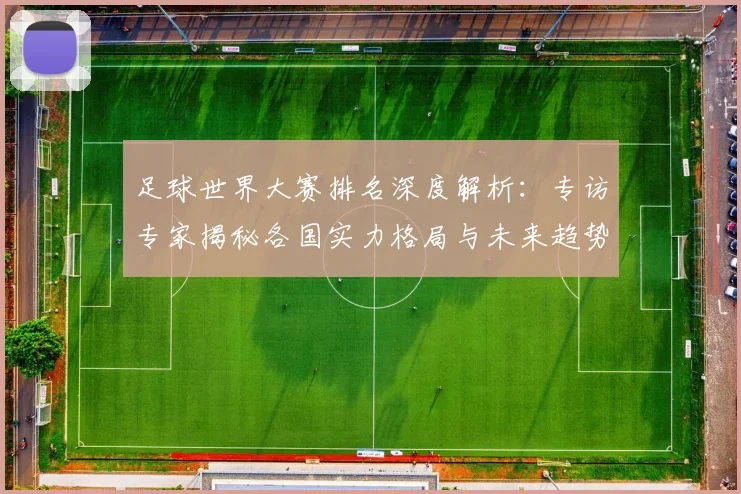 足球世界大赛排名深度解析：专访专家揭秘各国实力格局与未来趋势