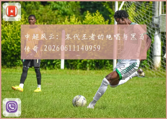 中超风云:末代王者的绝唱与黑马传奇_20260611140959