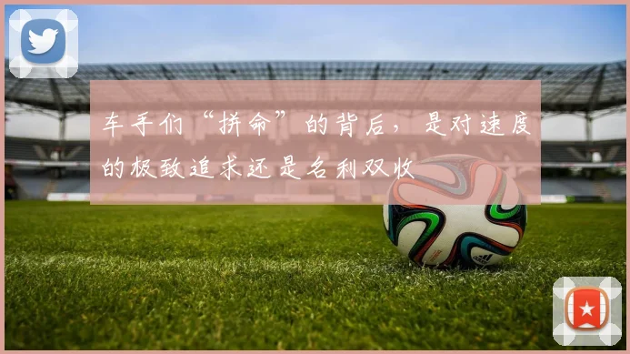 车手们“拼命”的背后,是对速度的极致追求还是名利双收
