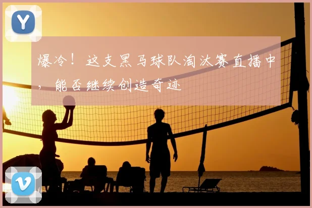 爆冷!这支黑马球队淘汰赛直播中,能否继续创造奇迹