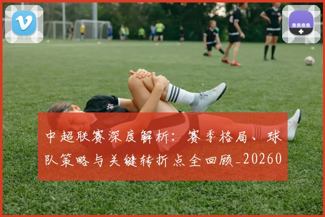 中超联赛深度解析：赛季格局、球队策略与关键转折点全回顾_20260611140801