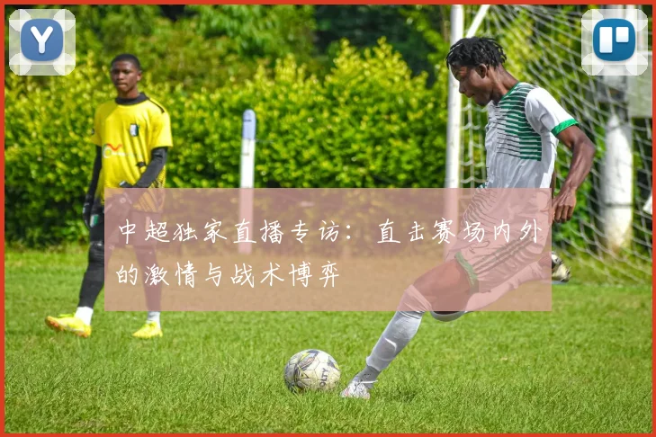 中超独家直播专访:直击赛场内外的激情与战术博弈