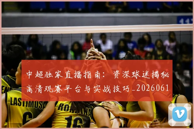 中超独家直播指南:资深球迷揭秘高清观赛平台与实战技巧_20260610190436