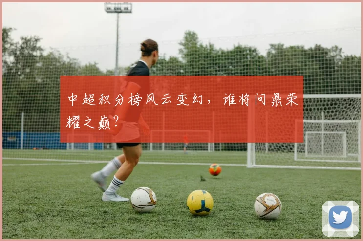 中超积分榜风云变幻，谁将问鼎荣耀之巅？