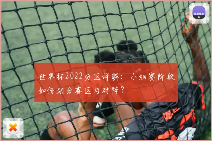 世界杯2022分区详解:小组赛阶段如何划分赛区与对阵?