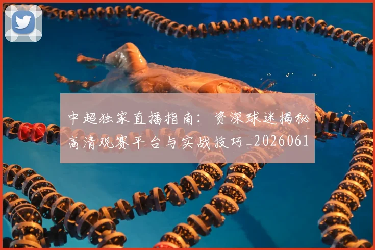 中超独家直播指南：资深球迷揭秘高清观赛平台与实战技巧_20260610190436