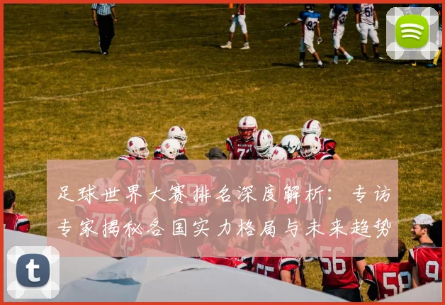足球世界大赛排名深度解析:专访专家揭秘各国实力格局与未来趋势