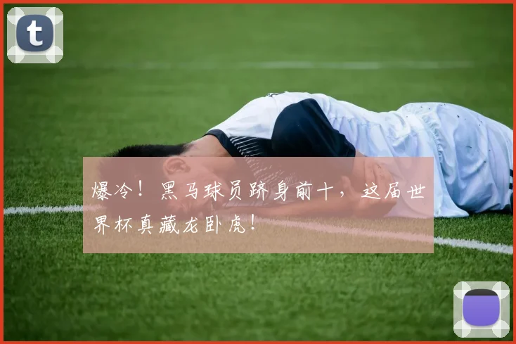 爆冷!黑马球员跻身前十,这届世界杯真藏龙卧虎!