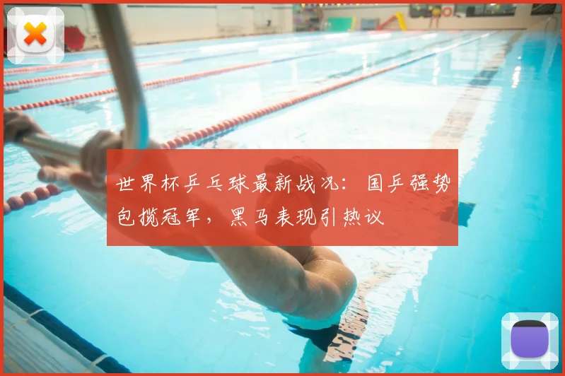 世界杯乒乓球最新战况:国乒强势包揽冠军,黑马表现引热议