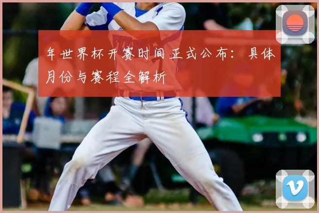 年世界杯开赛时间正式公布：具体月份与赛程全解析