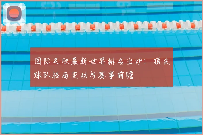 国际足联最新世界排名出炉:顶尖球队格局变动与赛事前瞻