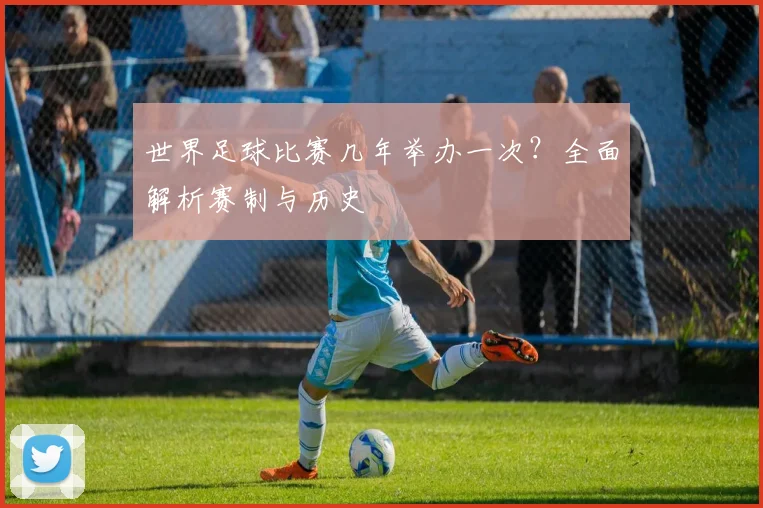 世界足球比赛几年举办一次？全面解析赛制与历史